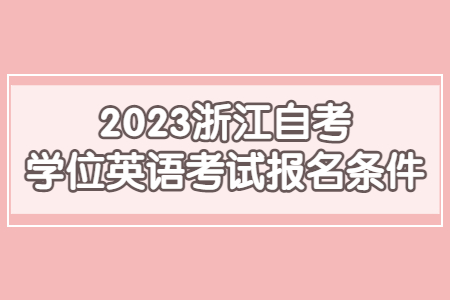 2023浙江自考學位英語考試報名條件.jpg