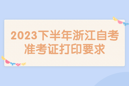 2023下半年浙江自考準考證打印要求.jpg 2023下半年浙江自考準考證打印要求.jpg