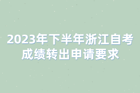 2023年下半年浙江自考成績轉出申請要求.jpg