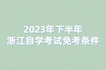 2023年下半年浙江自學考試免考條件.jpg