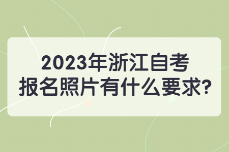 2023年浙江自考報名照片有什么要求?.jpg 2023年浙江自考報名照片有什么要求?.jpg