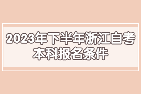 2023年下半年浙江自考本科報名條件.jpg