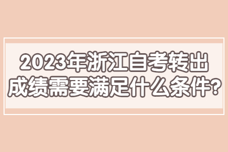 2023年浙江自考轉(zhuǎn)出成績(jī)需要滿足什么條件?.jpg