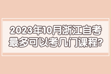 2023年10月浙江自考最多可以考幾門課程?.jpg 2023年10月浙江自考最多可以考幾門課程?.jpg