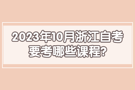 2023年10月浙江自考要考哪些課程?.jpg 2023年10月浙江自考要考哪些課程?.jpg