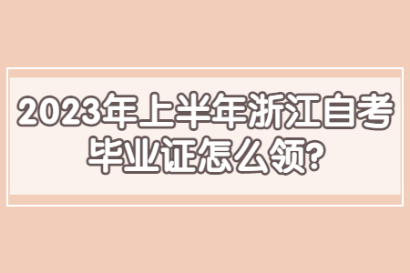2023年上半年浙江自考畢業證怎么領?.jpg 2023年上半年浙江自考畢業證怎么領?.jpg