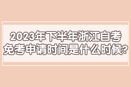 2023年下半年浙江自考免考申請時間是什么時候?.jpg 2023年下半年浙江自考免考申請時間是什么時候?.jpg