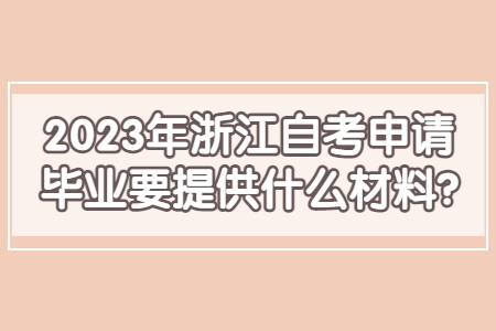 2023年浙江自考申請畢業要提供什么材料?.jpg 2023年浙江自考申請畢業要提供什么材料?.jpg