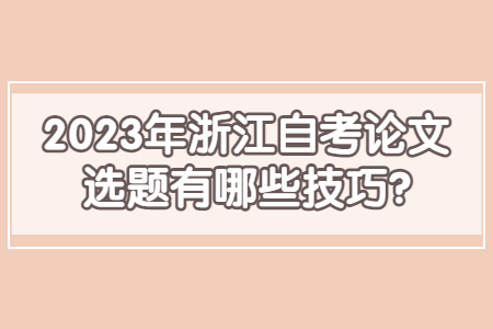 2023年浙江自考論文選題有哪些技巧?.jpg 2023年浙江自考論文選題有哪些技巧?.jpg