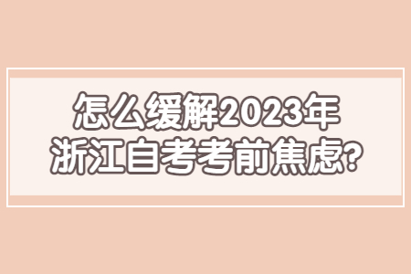 怎么緩解2023年浙江自考考前焦慮?.jpg 怎么緩解2023年浙江自考考前焦慮?.jpg