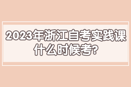 2023年浙江自考實踐課什么時候考?.jpg