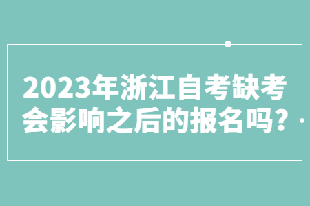 2023年浙江自考缺考會影響之后的報名嗎?.jpg 2023年浙江自考缺考會影響之后的報名嗎?.jpg