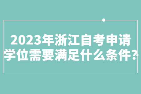 2023年浙江自考申請學(xué)位需要滿足什么條件?.jpg