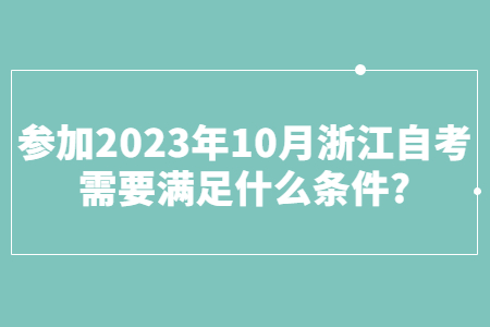 參加2023年10月浙江自考需要滿足什么條件?.jpg 參加2023年10月浙江自考需要滿足什么條件?.jpg