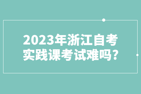 2023年浙江自考實踐課考試難嗎?.jpg