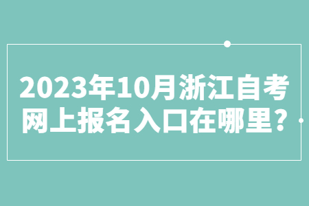 2023年10月浙江自考網上報名入口在哪里?.jpg