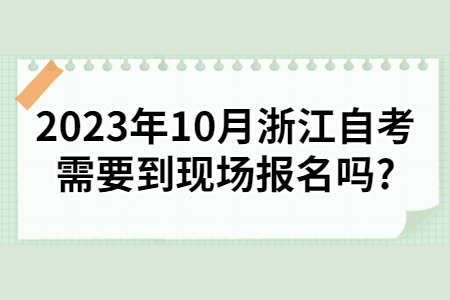 2023年10月浙江自考需要到現(xiàn)場報名嗎?.jpg