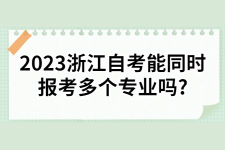 2023浙江自考能同時報考多個專業嗎?.jpg 2023浙江自考能同時報考多個專業嗎?.jpg