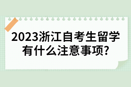 2023浙江自考生留學有什么注意事項?.jpg