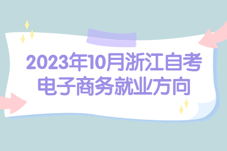 2023年10月浙江自考電子商務就業方向.jpg 2023年10月浙江自考電子商務就業方向.jpg