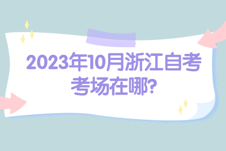 2023年10月浙江自考考場在哪?.jpg