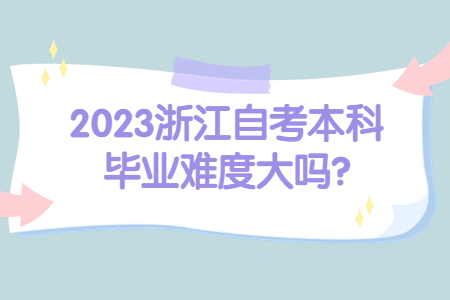 2023浙江自考本科畢業(yè)難度大嗎?.jpg
