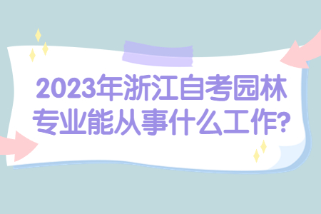 2023年浙江自考園林專業能從事什么工作?.jpg