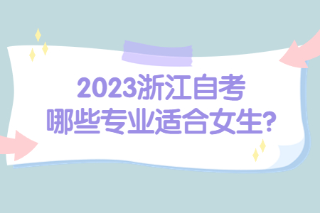 2023浙江自考哪些專業適合女生?.jpg 2023浙江自考哪些專業適合女生?.jpg