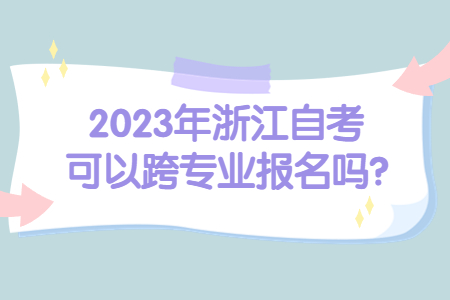 2023年浙江自考可以跨專業報名嗎?.jpg