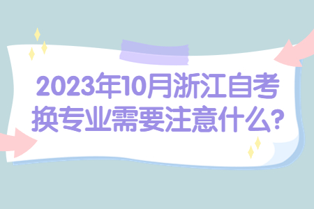 2023年10月浙江自考換專業需要注意什么?.jpg