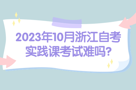 2023年10月浙江自考實踐課考試難嗎?.jpg