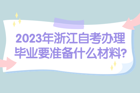 2023年浙江自考辦理畢業(yè)要準(zhǔn)備什么材料?.jpg