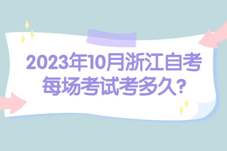 2023年10月浙江自考每場考試考多久?.jpg 2023年10月浙江自考每場考試考多久?.jpg