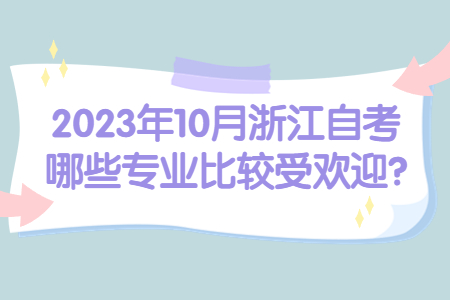 2023年10月浙江自考哪些專業比較受歡迎?.jpg