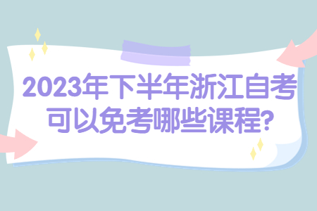 2023年下半年浙江自考可以免考哪些課程?.jpg 2023年下半年浙江自考可以免考哪些課程?.jpg