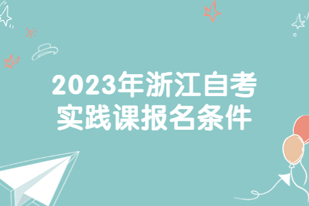 2023年浙江自考實踐課報名條件.jpg 2023年浙江自考實踐課報名條件.jpg