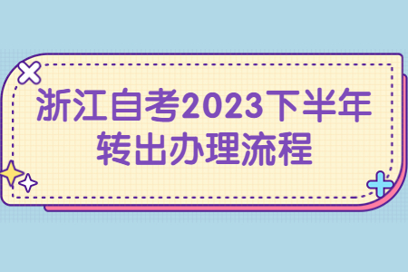 浙江自考2023下半年轉(zhuǎn)出辦理流程.jpg