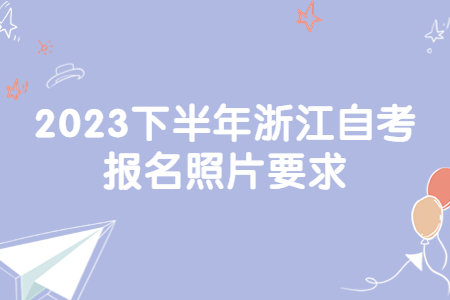 2023下半年浙江自考報名照片要求.jpg