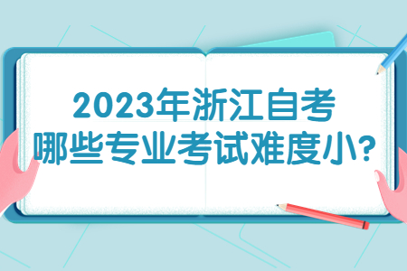 2023年浙江自考哪些專業(yè)考試難度小?.jpg
