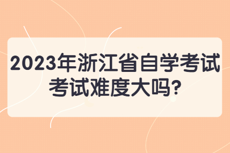 2023年浙江省自學(xué)考試考試難度大嗎?.jpg