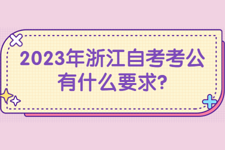 2023年浙江自考考公有什么要求?.jpg 2023年浙江自考考公有什么要求?.jpg
