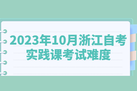 2023年10月浙江自考實(shí)踐課考試難度.jpg