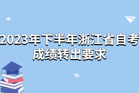 2023年下半年浙江省自考成績轉出要求.jpg