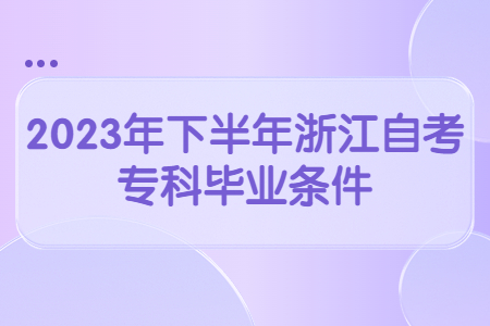 2023年下半年浙江自考專科畢業條件.jpg