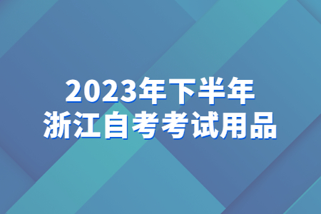 2023年下半年浙江自考考試用品.jpg