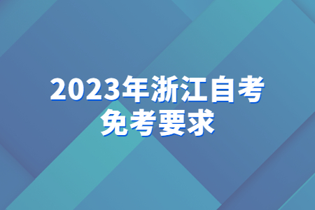2023年浙江自考免考要求.jpg 2023年浙江自考免考要求.jpg
