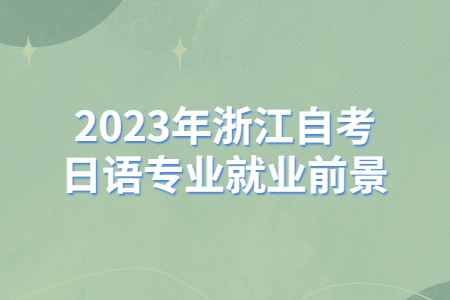 2023年浙江自考日語(yǔ)專(zhuān)業(yè)就業(yè)前景.jpg