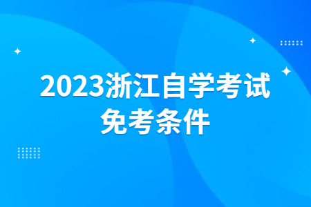 2023浙江自學考試免考條件.jpg