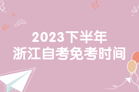 2023下半年浙江自考免考時(shí)間.jpg