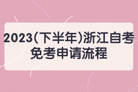 2023(下半年)浙江自考免考申請流程.jpg 2023(下半年)浙江自考免考申請流程.jpg